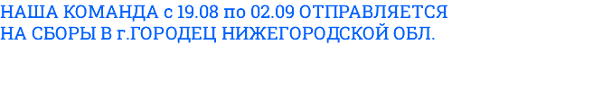 НАША КОМАНДА с 19.08 по 02.09 ОТПРАВЛЯЕТСЯ НА СБОРЫ В г.ГОРОДЕЦ НИЖЕГОРОДСКОЙ ОБЛ. 