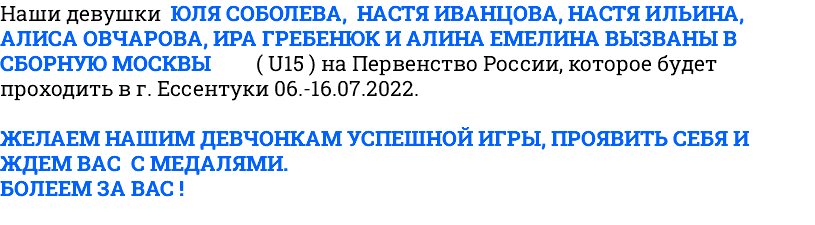 Наши девушки Юля Соболева, Настя Иванцова, Настя Ильина, Алиса Овчарова, Ира Гребенюк и Алина Емелина вызваны в сборную Москвы ( U15 ) на Первенство России, которое будет проходить в г. Ессентуки 06.-16.07.2022. Желаем нашим девчонкам успешной игры, проявить себя и ждем вас с медалями. Болеем за вас ! 